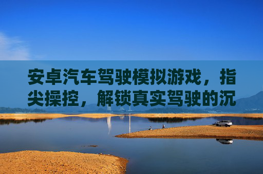 安卓汽车驾驶模拟游戏,指尖操控,解锁真实驾驶的沉浸式体验