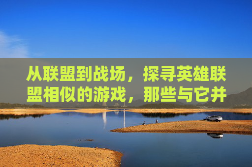 从联盟到战场，探寻英雄联盟相似的游戏，那些与它并肩的MOBA新势力