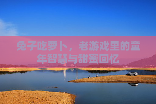 兔子吃萝卜,老游戏里的童年智慧与甜蜜回忆