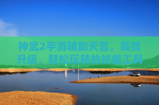 神武2手游辅助天宫，高效升级，轻松玩转的终极工具