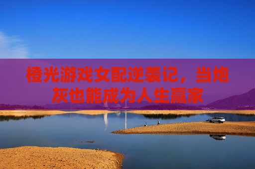 橙光游戏女配逆袭记,当炮灰也能成为人生赢家