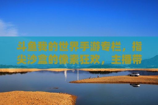 斗鱼我的世界手游专栏，指尖沙盒的像素狂欢，主播带你解锁新玩法