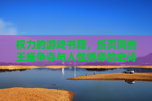 权力的游戏书籍,纸页间的王座争夺与人性博弈的史诗画卷