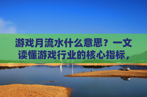 游戏月流水什么意思?一文读懂游戏行业的核心指标,游戏月流水什么意思?一文读懂游戏行业的核心指标