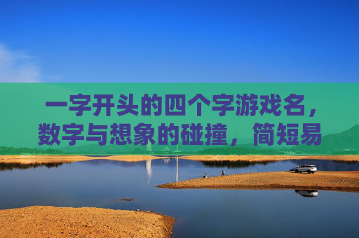 一字开头的四个字游戏名,数字与想象的碰撞,简短易记的游戏魅力,一字开头的四字游戏名,数字与想象的碰撞,简短易记的魅力