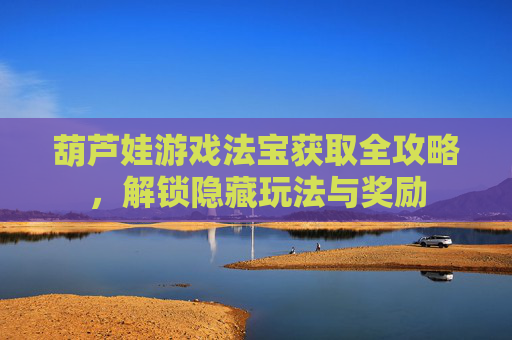 葫芦娃游戏法宝获取全攻略,解锁隐藏玩法与奖励