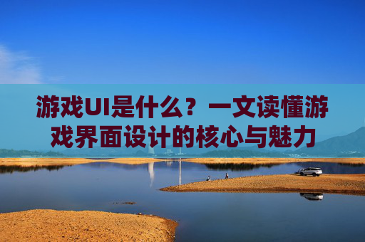 游戏UI是什么?一文读懂游戏界面设计的核心与魅力