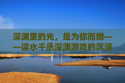 深渊里的光,是为你而燃——读水千丞深渊游戏的沉浸式体验