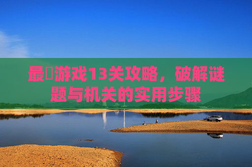 最囧游戏13关攻略,破解谜题与机关的实用步骤