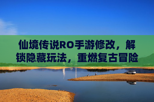 仙境传说RO手游修改，解锁隐藏玩法，重燃复古冒险激情，仙境传说RO手游修改，解锁隐藏玩法，重燃复古冒险激情