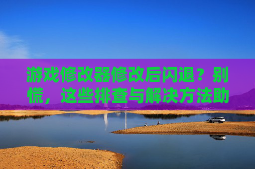游戏修改器修改后闪退？别慌，这些排查与解决方法助你重玩！