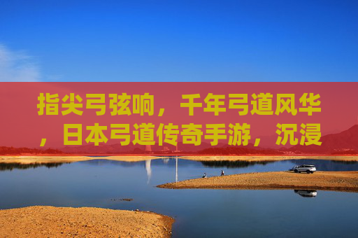 指尖弓弦响,千年弓道风华,日本弓道传奇手游,沉浸式再现传统技艺的传承与魅力