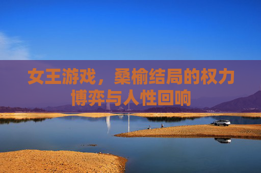 女王游戏,桑榆结局的权力博弈与人性回响