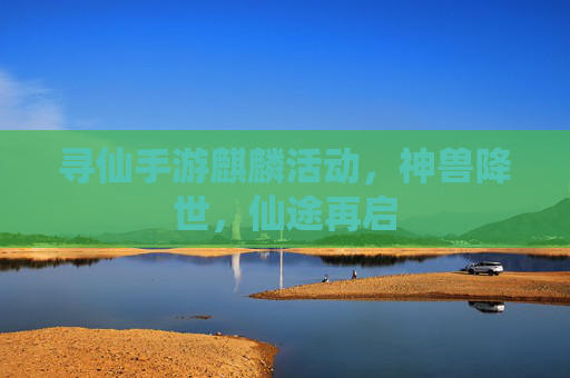 寻仙手游麒麟活动,神兽降世,仙途再启