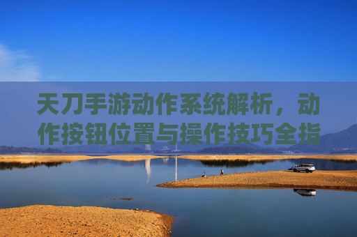天刀手游动作系统解析，动作按钮位置与操作技巧全指南