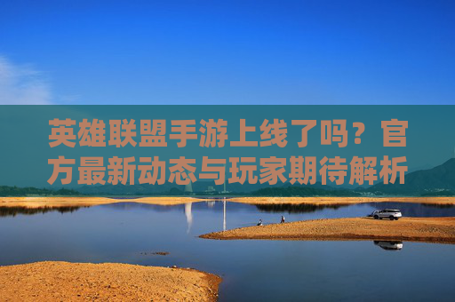 英雄联盟手游上线了吗?官方最新动态与玩家期待解析