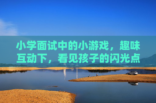 小学面试中的小游戏,趣味互动下,看见孩子的闪光点