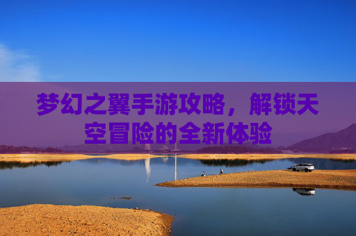 梦幻之翼手游攻略，解锁天空冒险的全新体验
