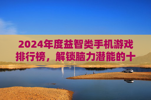 2024年度益智类手机游戏排行榜，解锁脑力潜能的十大经典之作