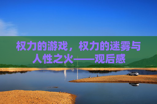 权力的游戏，权力的迷雾与人性之火——观后感