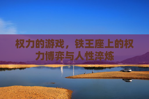 权力的游戏,铁王座上的权力博弈与人性淬炼