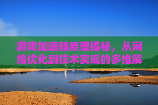 游戏加速器原理揭秘,从网络优化到技术实现的多维解析