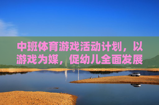 中班体育游戏活动计划,以游戏为媒,促幼儿全面发展