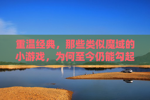 重温经典，那些类似魔域的小游戏，为何至今仍能勾起我们的冒险情怀？
