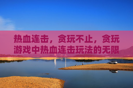 热血连击,贪玩不止,贪玩游戏中热血连击玩法的无限可能