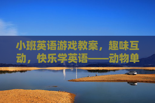小班英语游戏教案,趣味互动,快乐学英语——动物单词教学活动,小班英语动物单词游戏,趣味互动,快乐学英语