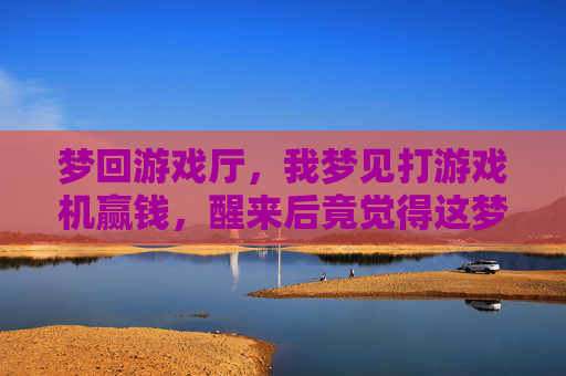 梦回游戏厅,我梦见打游戏机赢钱,醒来后竟觉得这梦太真实了,梦回游戏厅,打机赢钱,醒来后竟觉得这梦太真实了