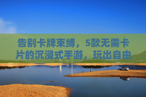告别卡牌束缚，5款无需卡片的沉浸式手游，玩出自由新体验