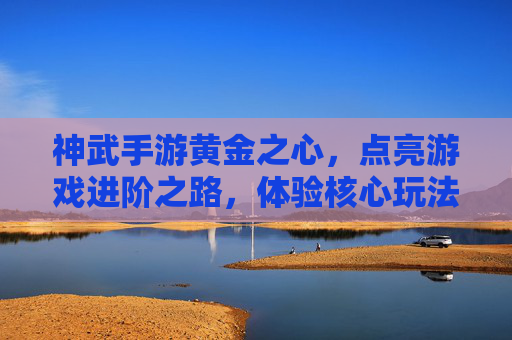 神武手游黄金之心，点亮游戏进阶之路，体验核心玩法魅力，神武手游黄金之心，点亮进阶之路，体验核心玩法魅力