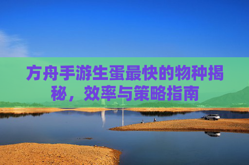 方舟手游生蛋最快的物种揭秘,效率与策略指南