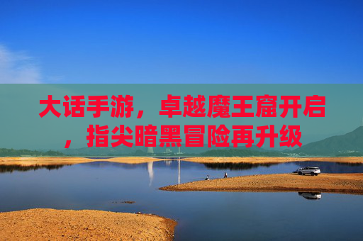 大话手游,卓越魔王窟开启,指尖暗黑冒险再升级