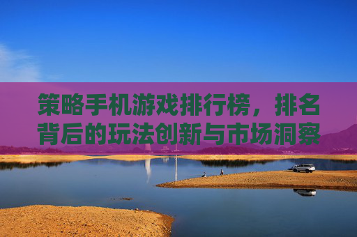 策略手机游戏排行榜,排名背后的玩法创新与市场洞察