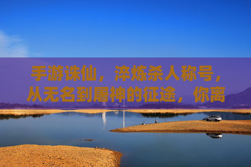 手游诛仙,淬炼杀人称号,从无名到屠神的征途,你离巅峰还有多远?手游诛仙淬炼杀人称号,从无名到屠神的征途,你离巅峰还有多远?