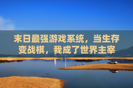 末日最强游戏系统，当生存变战棋，我成了世界主宰