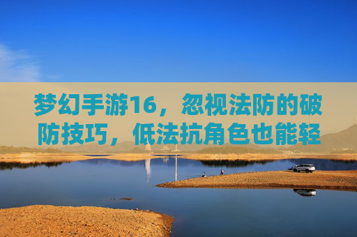 梦幻手游16,忽视法防的破防技巧,低法抗角色也能轻松击穿高法防BOSS