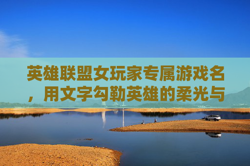 英雄联盟女玩家专属游戏名,用文字勾勒英雄的柔光与锋芒