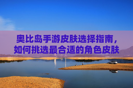 奥比岛手游皮肤选择指南，如何挑选最合适的角色皮肤？