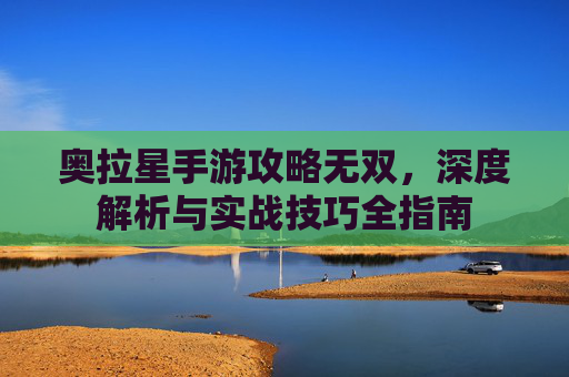 奥拉星手游攻略无双,深度解析与实战技巧全指南
