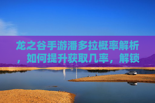 龙之谷手游潘多拉概率解析，如何提升获取几率，解锁隐藏玩法？