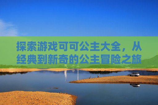 探索游戏可可公主大全，从经典到新奇的公主冒险之旅