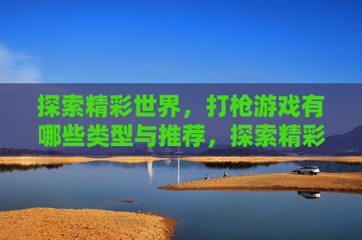 探索精彩世界,打枪游戏有哪些类型与推荐,探索精彩世界,打枪游戏类型与推荐