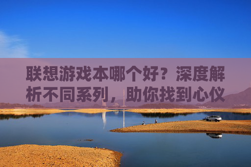 联想游戏本哪个好？深度解析不同系列，助你找到心仪的战力装备！