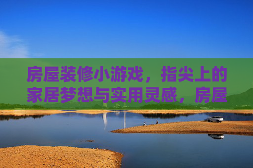 房屋装修小游戏,指尖上的家居梦想与实用灵感,房屋装修小游戏,指尖上的家居梦想与实用灵感