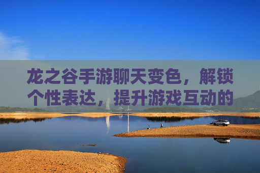 龙之谷手游聊天变色，解锁个性表达，提升游戏互动的趣味性，龙之谷手游聊天变色，解锁个性表达，提升游戏互动趣味性