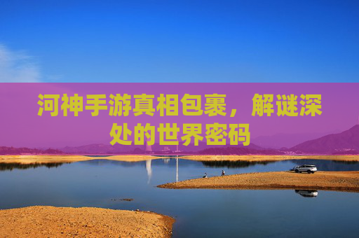 河神手游真相包裹,解谜深处的世界密码