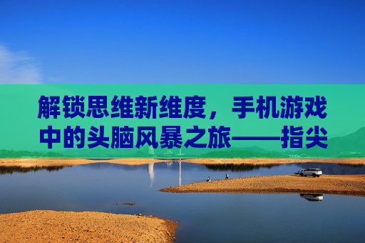 解锁思维新维度，手机游戏中的头脑风暴之旅——指尖操作与创意迸发的奇妙融合